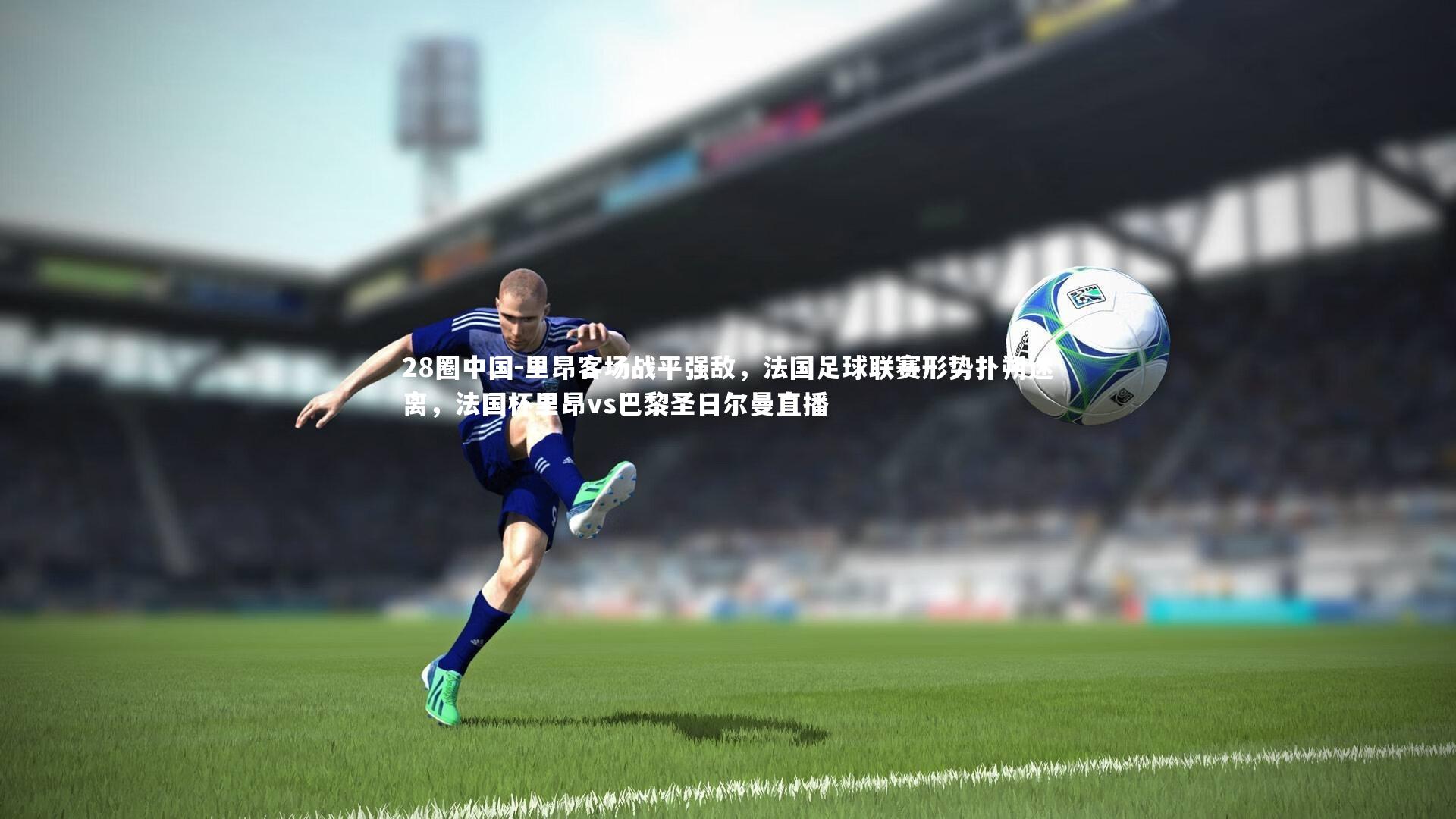 里昂客场战平强敌，法国足球联赛形势扑朔迷离，法国杯里昂vs巴黎圣日尔曼直播