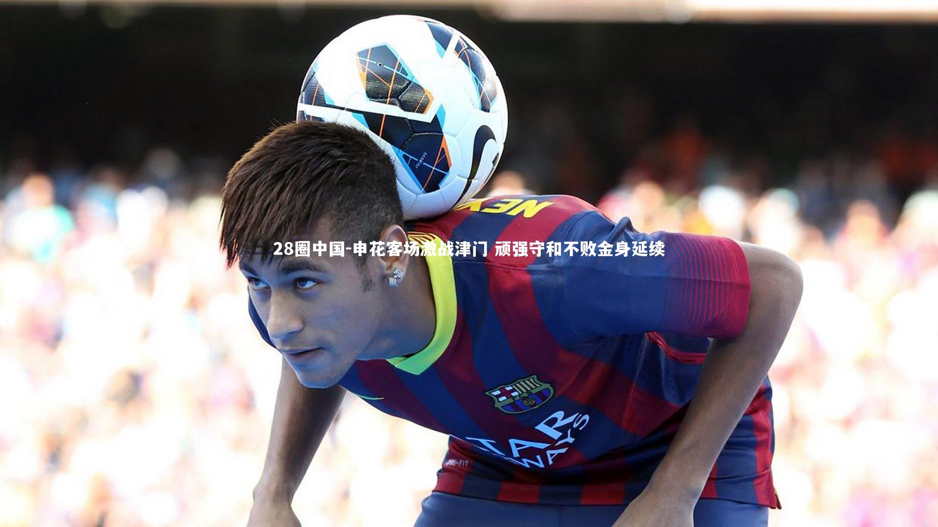 申花客场激战津门 顽强守和不败金身延续